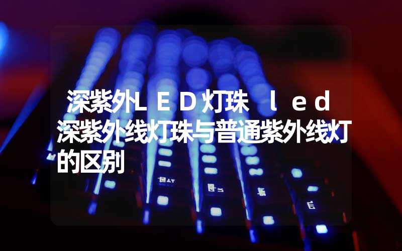 深紫外LED灯珠 led深紫外线灯珠与普通紫外线灯的区别